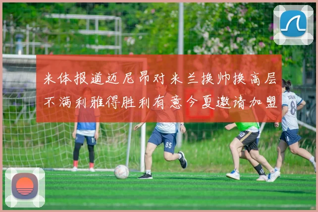 米体报道迈尼昂对米兰换帅换高层不满利雅得胜利有意今夏邀请加盟