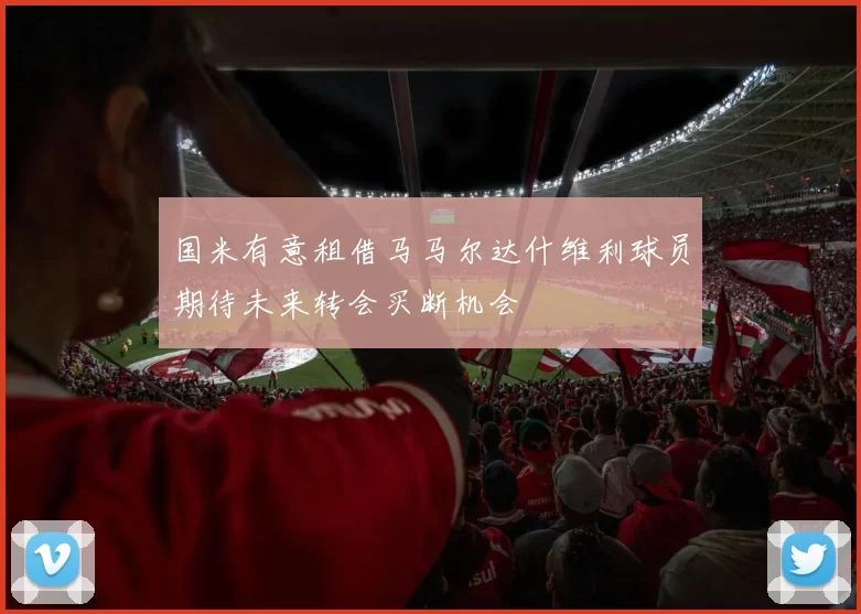 国米有意租借马马尔达什维利球员期待未来转会买断机会