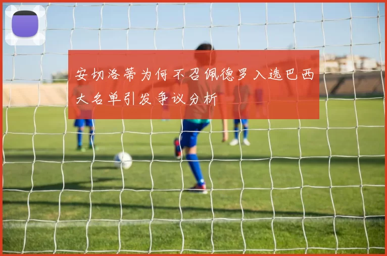 安切洛蒂为何不召佩德罗入选巴西大名单引发争议分析
