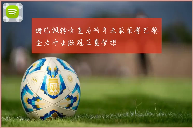 姆巴佩转会皇马两年未获荣誉巴黎全力冲击欧冠卫冕梦想