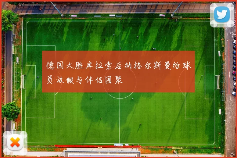 德国大胜库拉索后纳格尔斯曼给球员放假与伴侣团聚