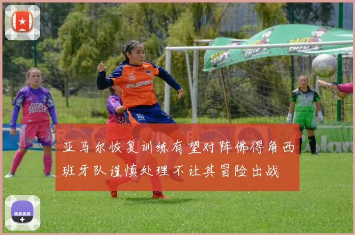 亚马尔恢复训练有望对阵佛得角西班牙队谨慎处理不让其冒险出战