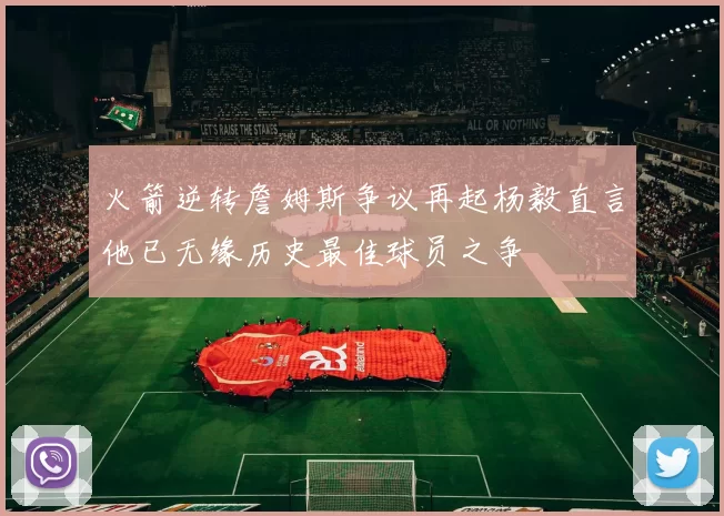 火箭逆转詹姆斯争议再起杨毅直言他已无缘历史最佳球员之争