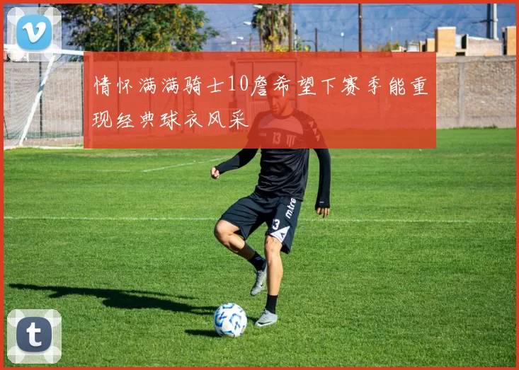 情怀满满骑士10詹希望下赛季能重现经典球衣风采