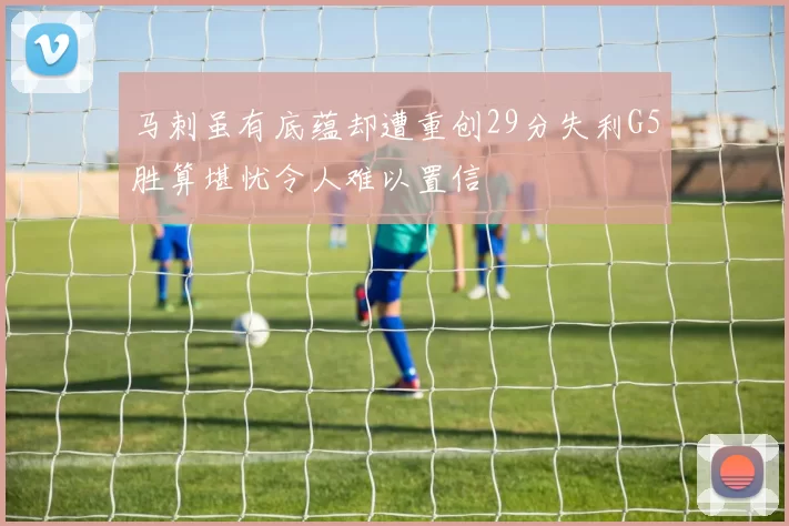 马刺虽有底蕴却遭重创29分失利G5胜算堪忧令人难以置信