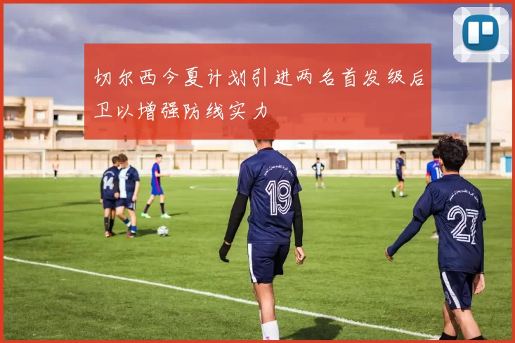 切尔西今夏计划引进两名首发级后卫以增强防线实力