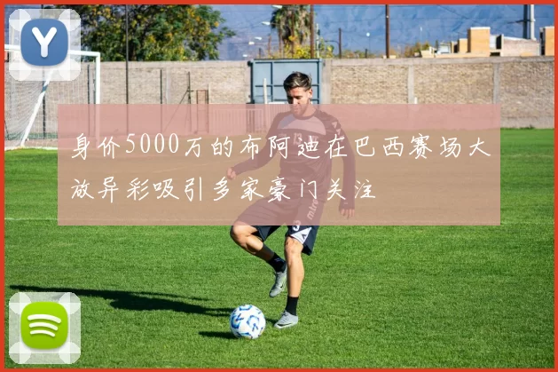 身价5000万的布阿迪在巴西赛场大放异彩吸引多家豪门关注