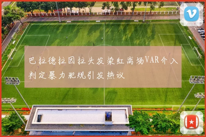 巴拉德拉因拉头发染红离场VAR介入判定暴力犯规引发热议
