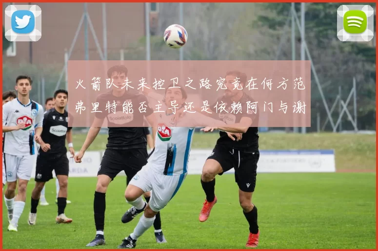 火箭队未来控卫之路究竟在何方范弗里特能否主导还是依赖阿门与谢泼德的表现