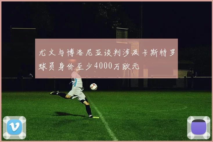 尤文与博洛尼亚谈判涉及卡斯特罗球员身价至少4000万欧元