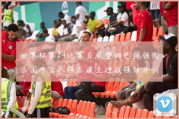 世界杯第24比赛日展望姆巴佩领衔法国冲击八强东道主迎战强劲非洲对手