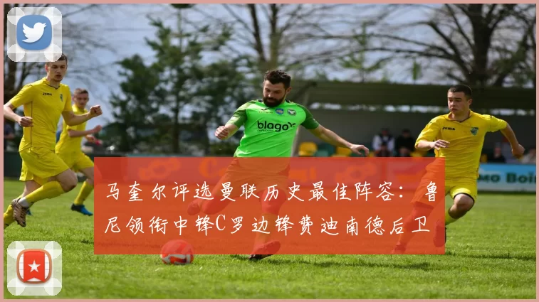 马奎尔评选曼联历史最佳阵容：鲁尼领衔中锋C罗边锋费迪南德后卫