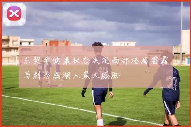 东契奇健康状态决定西部格局雷霆马刺或成湖人最大威胁