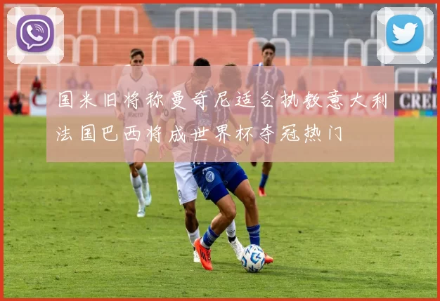 国米旧将称曼奇尼适合执教意大利法国巴西将成世界杯夺冠热门