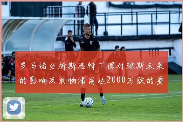 罗马诺分析斯洛特下课对琼斯未来的影响及利物浦高达2000万欧的要价