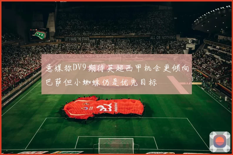 意媒称DV9期待英超西甲机会更倾向巴萨但小蜘蛛仍是优先目标