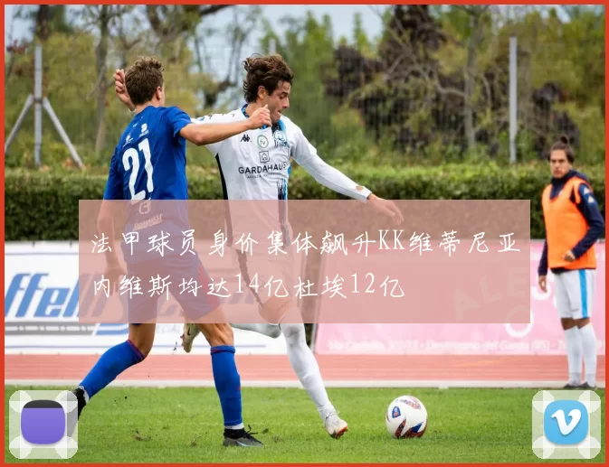 法甲球员身价集体飙升KK维蒂尼亚内维斯均达14亿杜埃12亿
