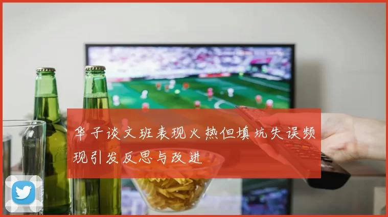 华子谈文班表现火热但填坑失误频现引发反思与改进