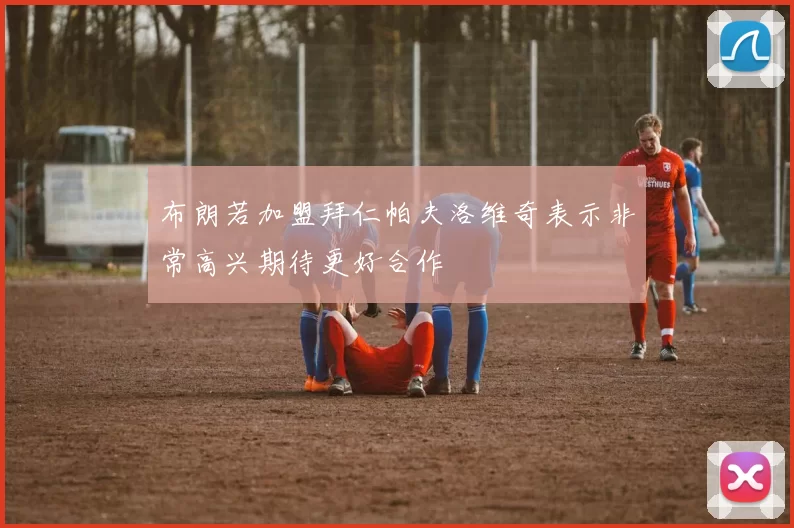 布朗若加盟拜仁帕夫洛维奇表示非常高兴期待更好合作