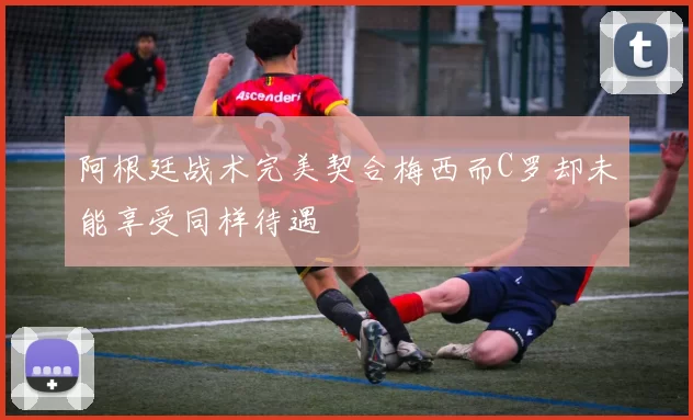阿根廷战术完美契合梅西而C罗却未能享受同样待遇