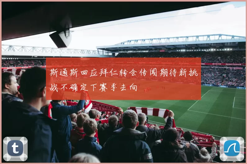 斯通斯回应拜仁转会传闻期待新挑战不确定下赛季去向