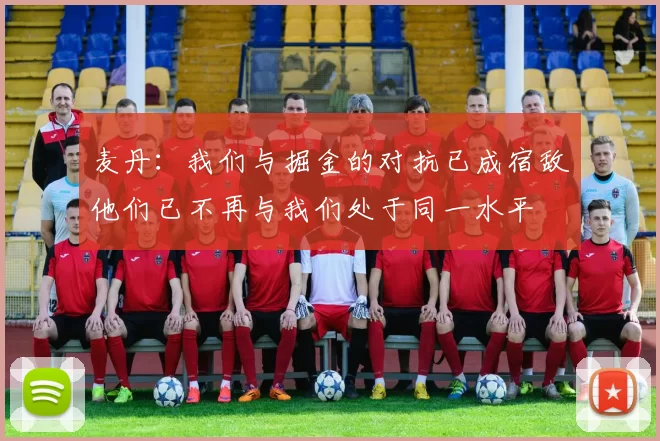 麦丹：我们与掘金的对抗已成宿敌他们已不再与我们处于同一水平