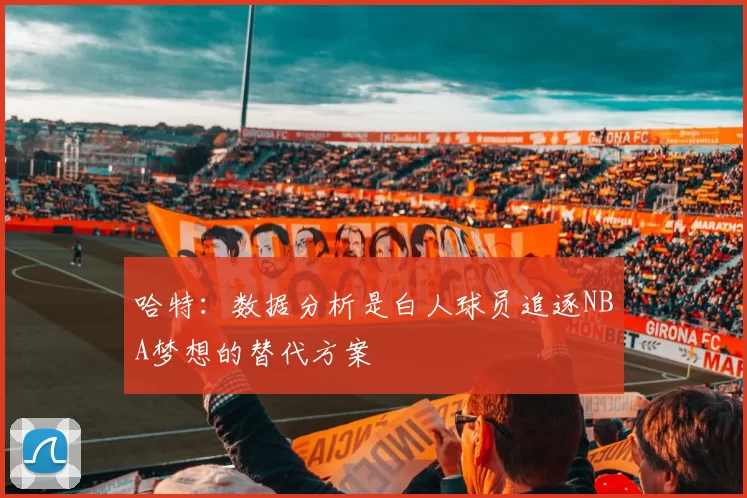 哈特：数据分析是白人球员追逐NBA梦想的替代方案