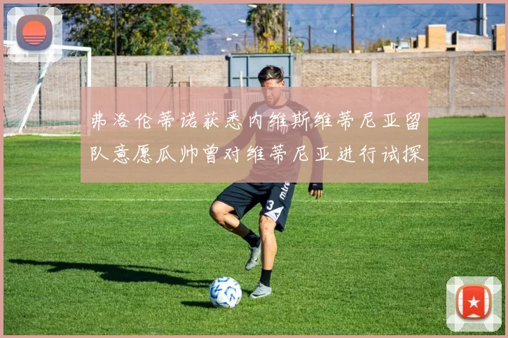 弗洛伦蒂诺获悉内维斯维蒂尼亚留队意愿瓜帅曾对维蒂尼亚进行试探