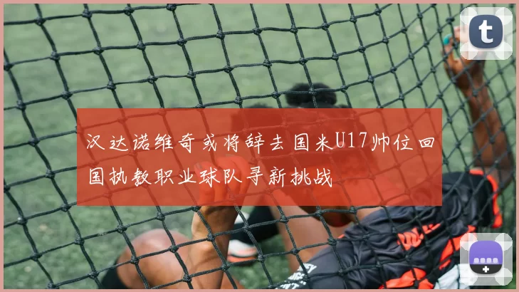 汉达诺维奇或将辞去国米U17帅位回国执教职业球队寻新挑战