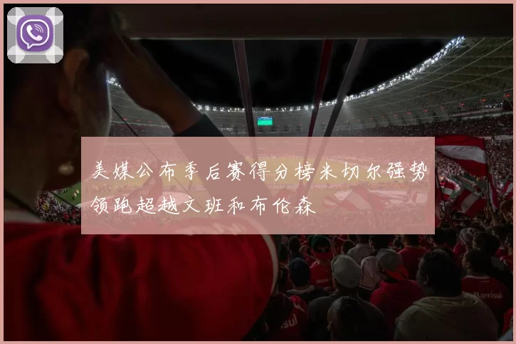 美媒公布季后赛得分榜米切尔强势领跑超越文班和布伦森