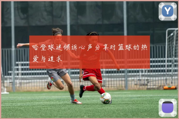 哈登球迷倾诉心声分享对篮球的热爱与追求