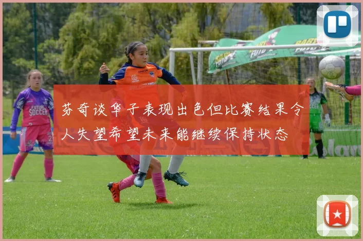 芬奇谈华子表现出色但比赛结果令人失望希望未来能继续保持状态