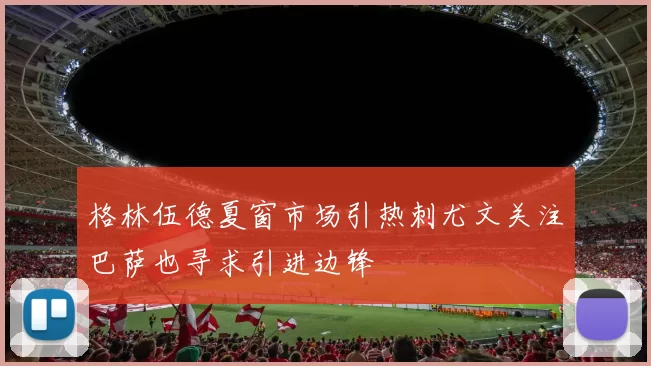 格林伍德夏窗市场引热刺尤文关注巴萨也寻求引进边锋