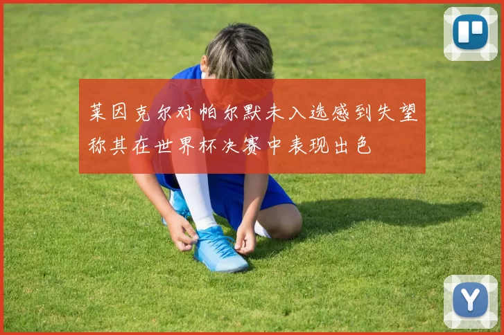 莱因克尔对帕尔默未入选感到失望称其在世界杯决赛中表现出色